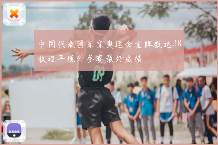 中国代表团东京奥运会金牌数达38枚追平境外参赛最好成绩