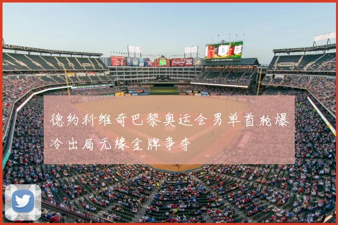德约科维奇巴黎奥运会男单首轮爆冷出局无缘金牌争夺