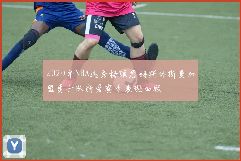2020年NBA选秀榜眼詹姆斯怀斯曼加盟勇士队新秀赛季表现回顾