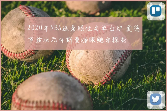 2020年NBA选秀顺位名单出炉 爱德华兹状元怀斯曼榜眼鲍尔探花
