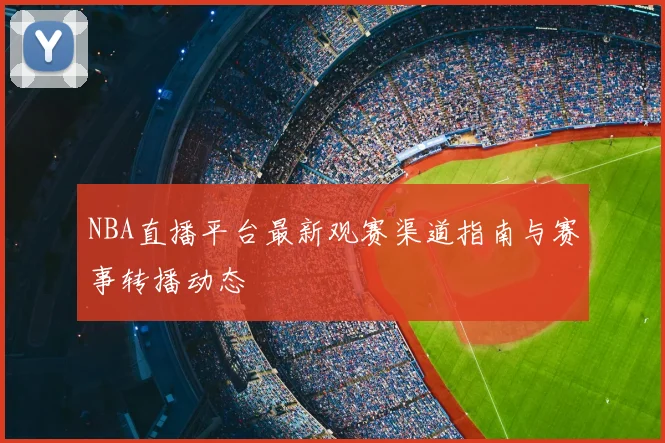NBA直播平台最新观赛渠道指南与赛事转播动态