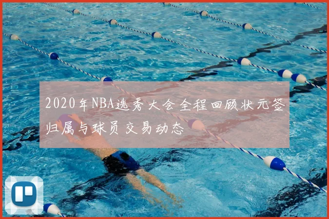 2020年NBA选秀大会全程回顾状元签归属与球员交易动态