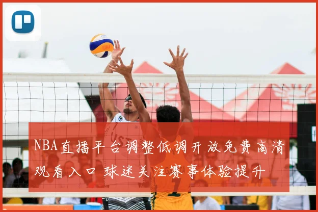 NBA直播平台调整低调开放免费高清观看入口 球迷关注赛事体验提升