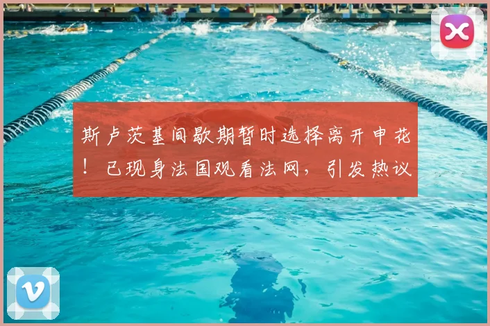 斯卢茨基间歇期暂时选择离开申花！已现身法国观看法网，引发热议